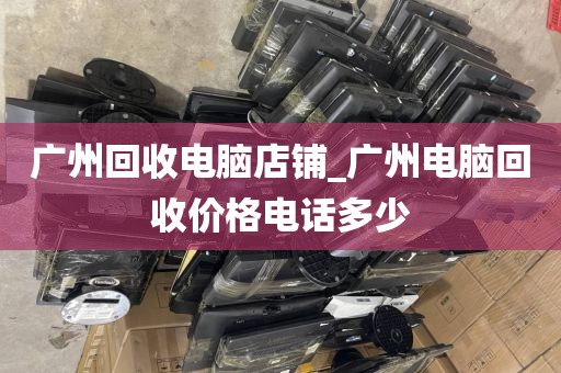 广州回收电脑店铺_广州电脑回收价格电话多少