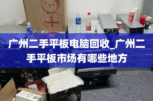 广州二手平板电脑回收_广州二手平板市场有哪些地方