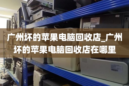 广州坏的苹果电脑回收店_广州坏的苹果电脑回收店在哪里