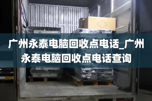 广州永泰电脑回收点电话_广州永泰电脑回收点电话查询