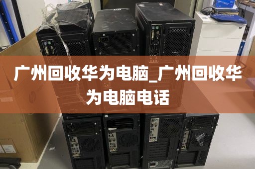 广州回收华为电脑_广州回收华为电脑电话