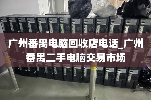 广州番禺电脑回收店电话_广州番禺二手电脑交易市场