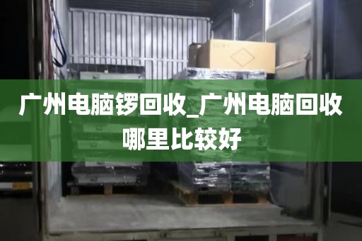 广州电脑锣回收_广州电脑回收哪里比较好