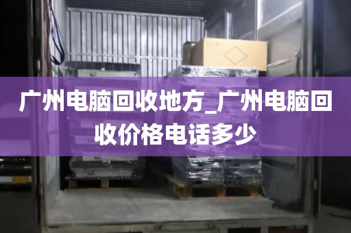 广州电脑回收地方_广州电脑回收价格电话多少