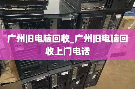 广州旧电脑回收_广州旧电脑回收上门电话