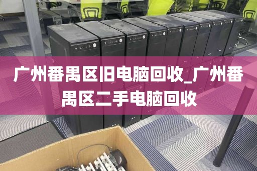 广州番禺区旧电脑回收_广州番禺区二手电脑回收