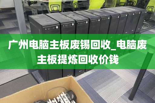 广州电脑主板废锡回收_电脑废主板提炼回收价钱