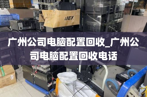 广州公司电脑配置回收_广州公司电脑配置回收电话