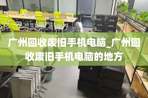 广州回收废旧手机电脑_广州回收废旧手机电脑的地方