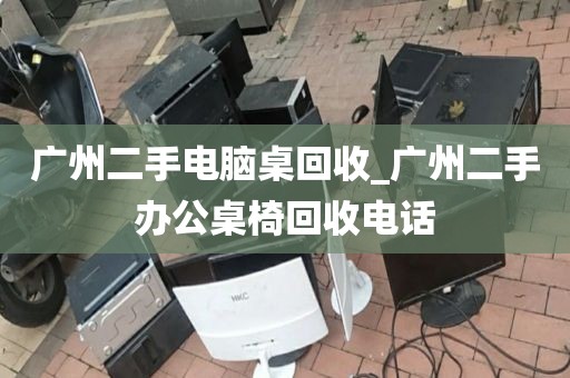 广州二手电脑桌回收_广州二手办公桌椅回收电话