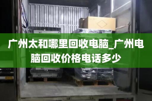 广州太和哪里回收电脑_广州电脑回收价格电话多少