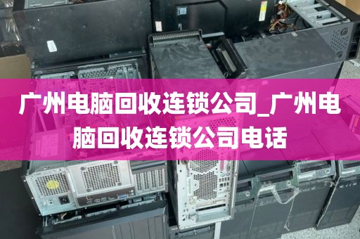 广州电脑回收连锁公司_广州电脑回收连锁公司电话