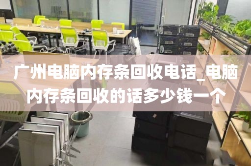 广州电脑内存条回收电话_电脑内存条回收的话多少钱一个