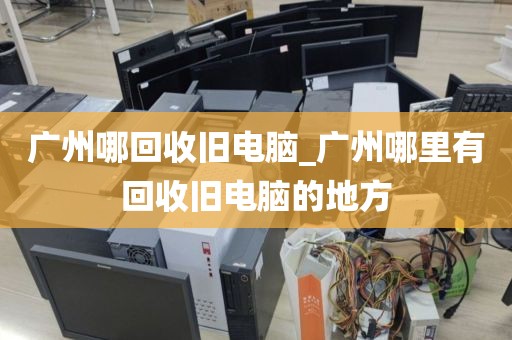 广州哪回收旧电脑_广州哪里有回收旧电脑的地方