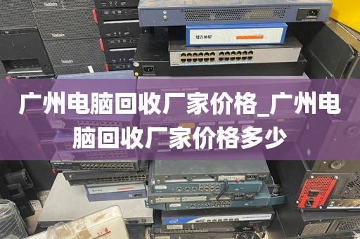 广州电脑回收厂家价格_广州电脑回收厂家价格多少