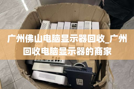 广州佛山电脑显示器回收_广州回收电脑显示器的商家