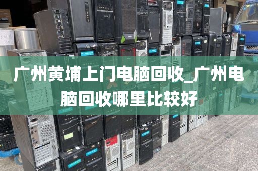 广州黄埔上门电脑回收_广州电脑回收哪里比较好