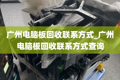 广州电脑板回收联系方式_广州电脑板回收联系方式查询