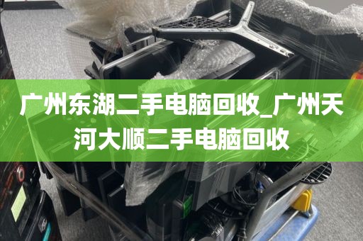 广州东湖二手电脑回收_广州天河大顺二手电脑回收