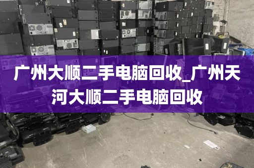 广州大顺二手电脑回收_广州天河大顺二手电脑回收