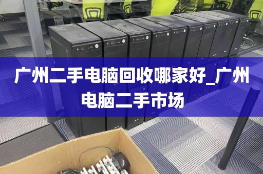 广州二手电脑回收哪家好_广州电脑二手市场