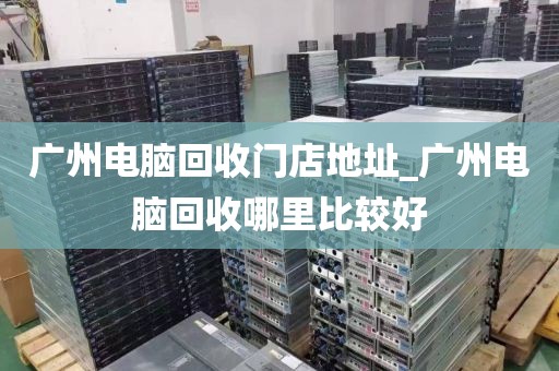 广州电脑回收门店地址_广州电脑回收哪里比较好