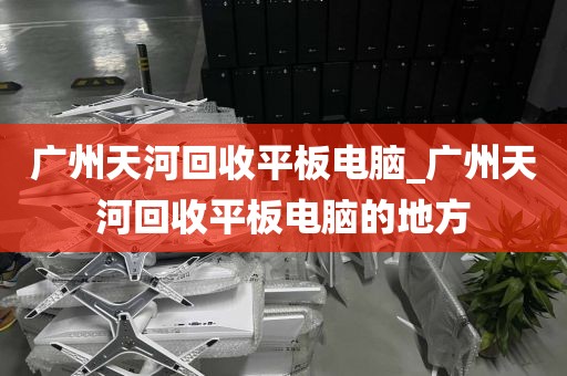 广州天河回收平板电脑_广州天河回收平板电脑的地方