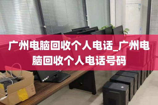 广州电脑回收个人电话_广州电脑回收个人电话号码