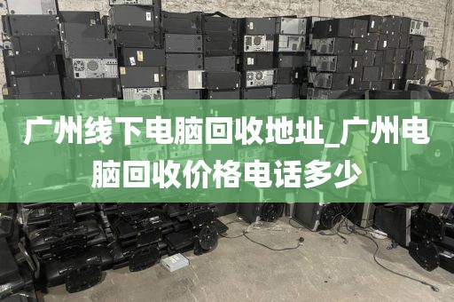 广州线下电脑回收地址_广州电脑回收价格电话多少