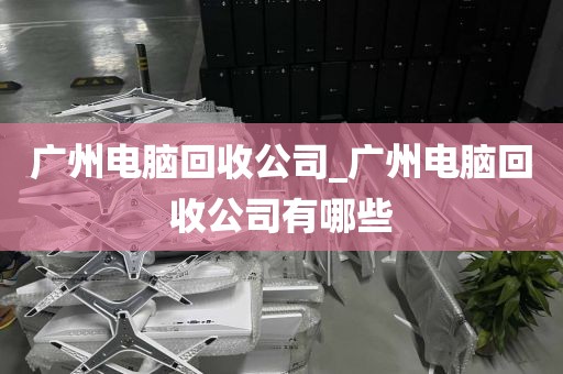 广州电脑回收公司_广州电脑回收公司有哪些