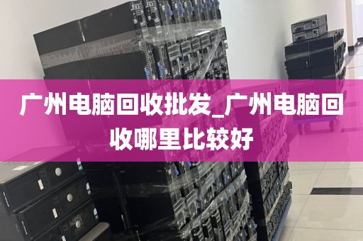 广州电脑回收批发_广州电脑回收哪里比较好