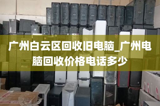 广州白云区回收旧电脑_广州电脑回收价格电话多少