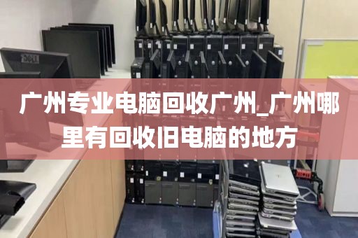 广州专业电脑回收广州_广州哪里有回收旧电脑的地方