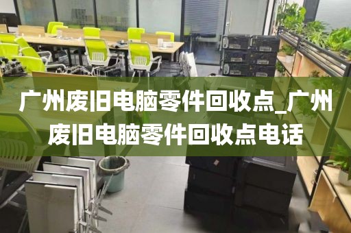 广州废旧电脑零件回收点_广州废旧电脑零件回收点电话