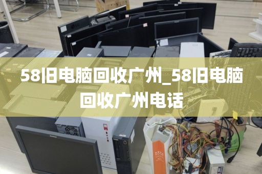 58旧电脑回收广州_58旧电脑回收广州电话