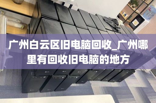 广州白云区旧电脑回收_广州哪里有回收旧电脑的地方