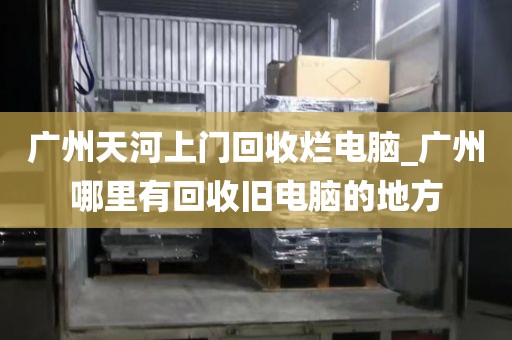 广州天河上门回收烂电脑_广州哪里有回收旧电脑的地方