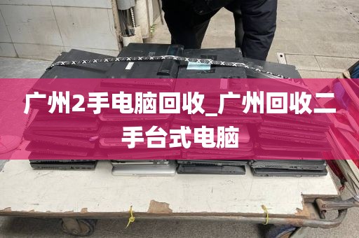 广州2手电脑回收_广州回收二手台式电脑