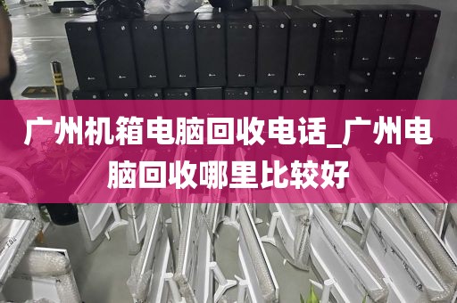 广州机箱电脑回收电话_广州电脑回收哪里比较好