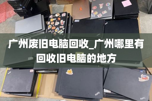 广州废旧电脑回收_广州哪里有回收旧电脑的地方