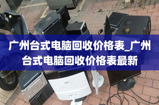 广州台式电脑回收价格表_广州台式电脑回收价格表最新