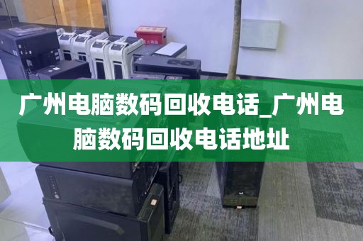 广州电脑数码回收电话_广州电脑数码回收电话地址