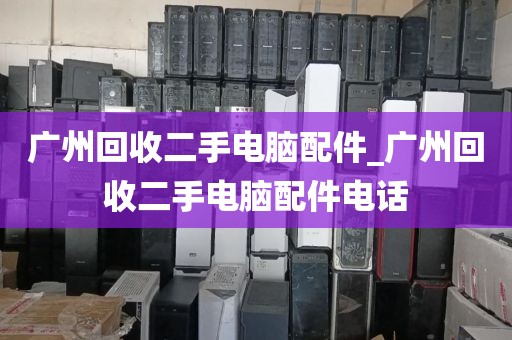 广州回收二手电脑配件_广州回收二手电脑配件电话