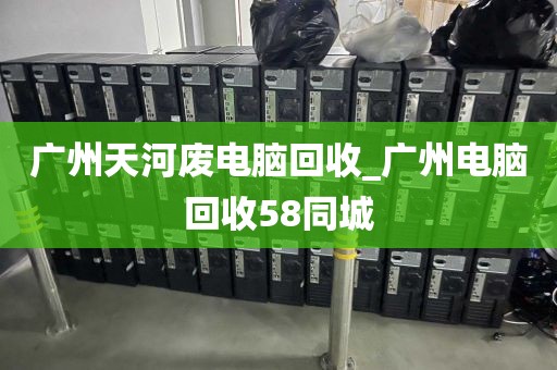 广州天河废电脑回收_广州电脑回收58同城