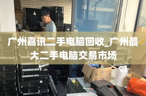 广州嘉讯二手电脑回收_广州最大二手电脑交易市场