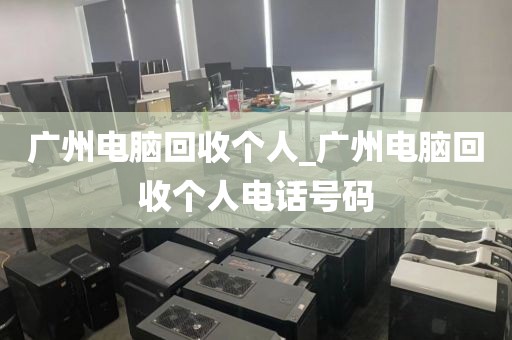 广州电脑回收个人_广州电脑回收个人电话号码