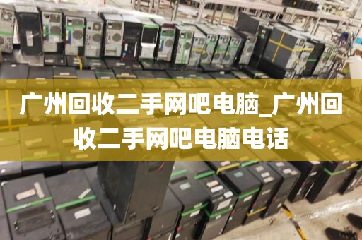 广州回收二手网吧电脑_广州回收二手网吧电脑电话