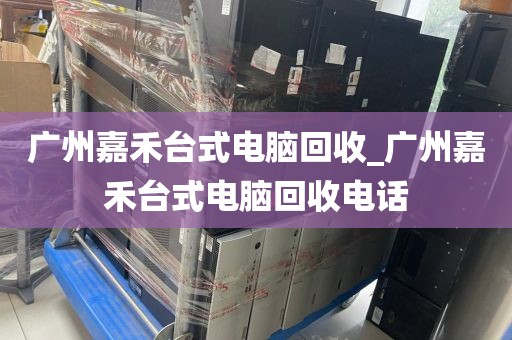 广州嘉禾台式电脑回收_广州嘉禾台式电脑回收电话