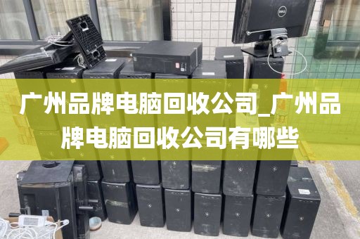 广州品牌电脑回收公司_广州品牌电脑回收公司有哪些