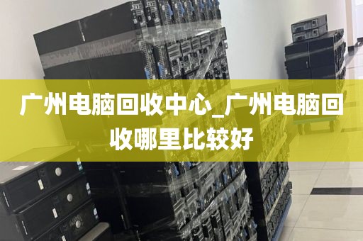 广州电脑回收中心_广州电脑回收哪里比较好